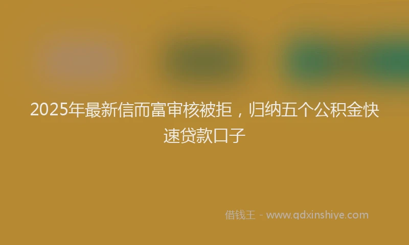 2025年最新信而富审核被拒，归纳五个公积金快速贷款口子
