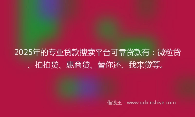 2025年的专业贷款搜索平台可靠贷款有：微粒贷、拍拍贷、惠商贷、替你还、我来贷等。