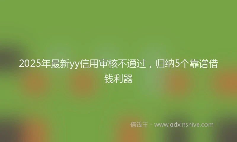 2025年最新yy信用审核不通过，归纳5个靠谱借钱利器