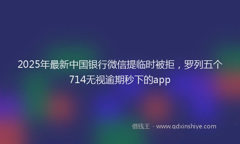 2025年最新中国银行微信提临时被拒，罗列五个714无视逾期秒下的app