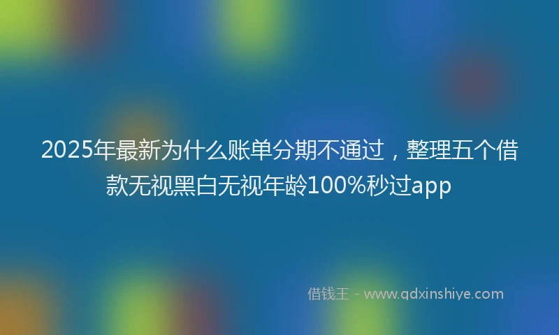 2025年最新为什么账单分期不通过，整理五个借款无视黑白无视年龄100%秒过app