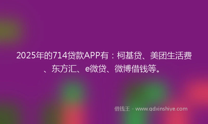 2025年的714贷款APP有：柯基贷、美团生活费、东方汇、e微贷、微博借钱等。