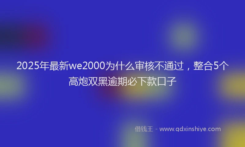 2025年最新we2000为什么审核不通过，整合5个高炮双黑逾期必下款口子