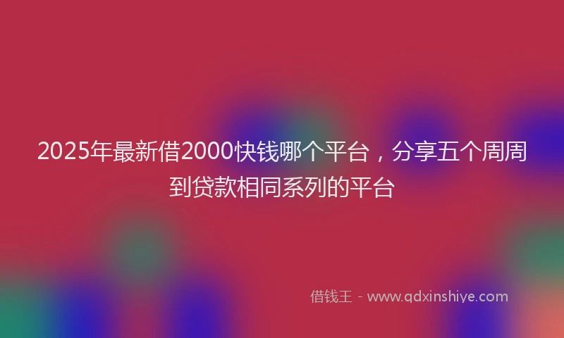 2025年最新借2000快钱哪个平台，分享五个周周到贷款相同系列的平台