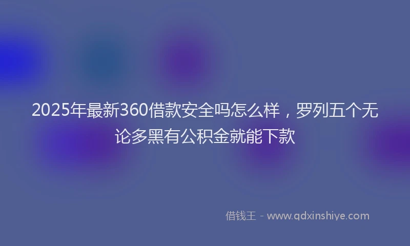 2025年最新360借款安全吗怎么样，罗列五个无论多黑有公积金就能下款