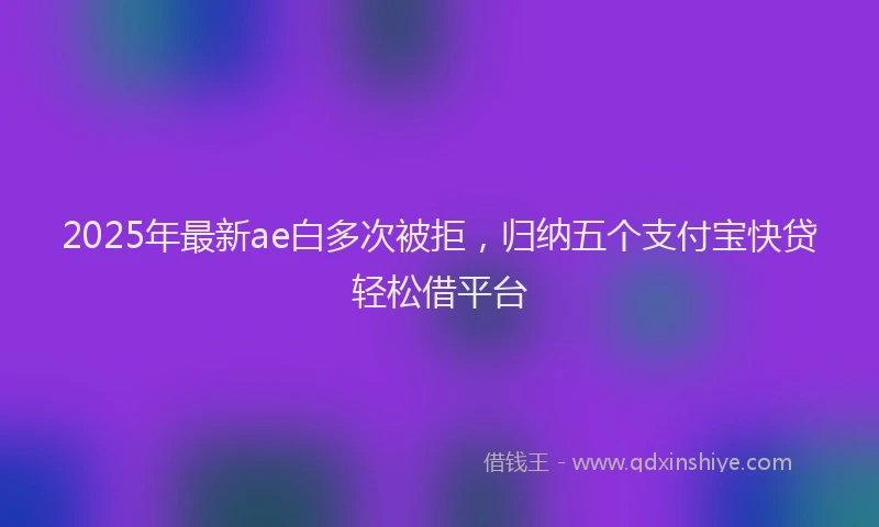 2025年最新ae白多次被拒，归纳五个支付宝快贷轻松借平台