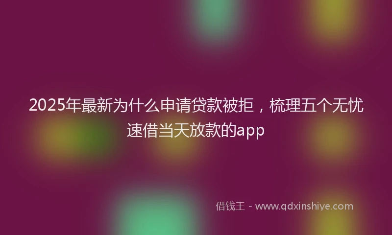 2025年最新为什么申请贷款被拒，梳理五个无忧速借当天放款的app