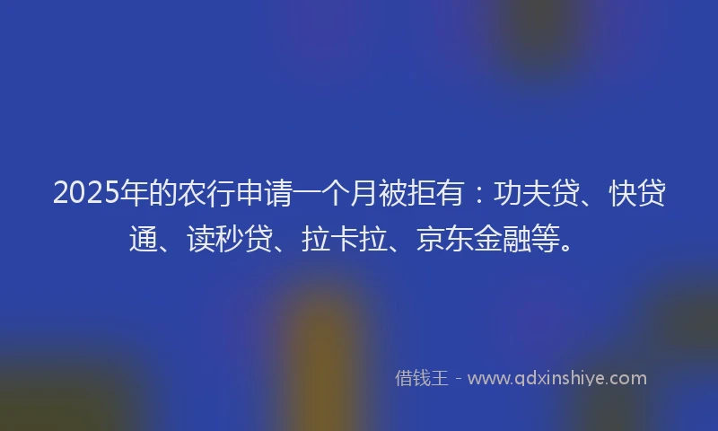 2025年的农行申请一个月被拒有：功夫贷、快贷通、读秒贷、拉卡拉、京东金融等。
