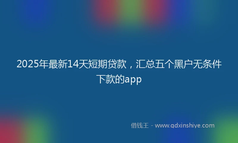 2025年最新14天短期贷款，汇总五个黑户无条件下款的app