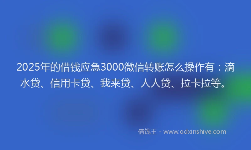 2025年的借钱应急3000微信转账怎么操作有：滴水贷、信用卡贷、我来贷、人人贷、拉卡拉等。