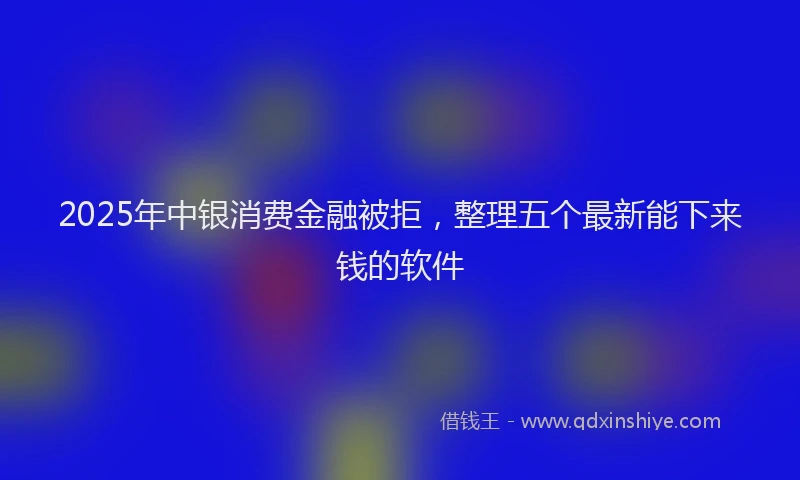 2025年中银消费金融被拒，整理五个最新能下来钱的软件