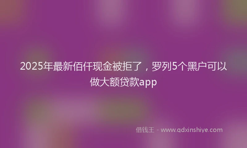 2025年最新佰仟现金被拒了，罗列5个黑户可以做大额贷款app