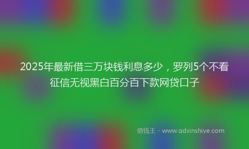 2025年最新借三万块钱利息多少，罗列5个不看征信无视黑白百分百下款网贷口子