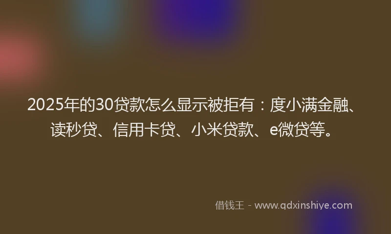 2025年的30贷款怎么显示被拒有：度小满金融、读秒贷、信用卡贷、小米贷款、e微贷等。
