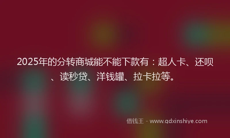 2025年的分转商城能不能下款有：超人卡、还呗、读秒贷、洋钱罐、拉卡拉等。
