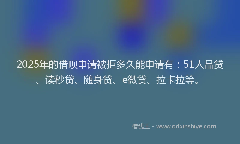 2025年的借呗申请被拒多久能申请有：51人品贷、读秒贷、随身贷、e微贷、拉卡拉等。