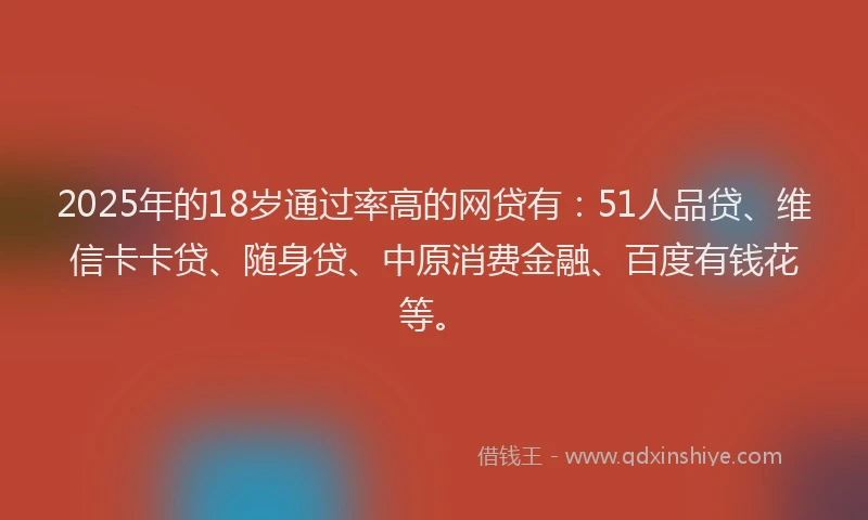 2025年的18岁通过率高的网贷有：51人品贷、维信卡卡贷、随身贷、中原消费金融、百度有钱花等。