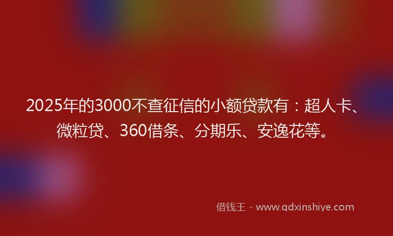 2025年的3000不查征信的小额贷款有：超人卡、微粒贷、360借条、分期乐、安逸花等。