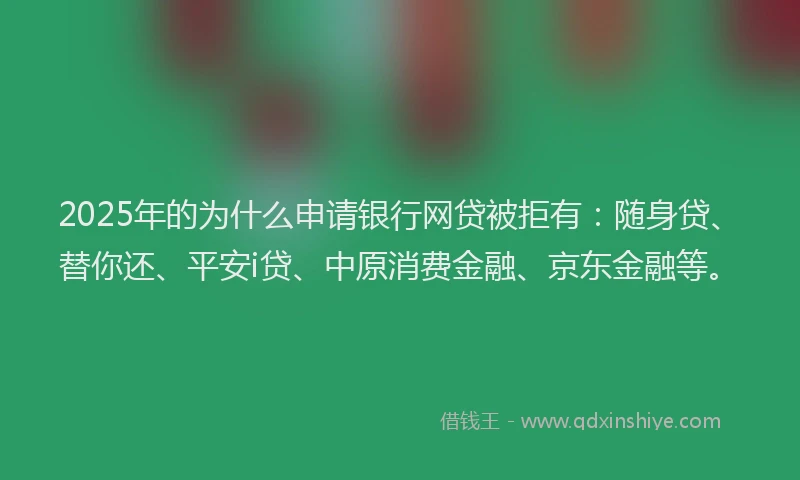 2025年的为什么申请银行网贷被拒有：随身贷、替你还、平安i贷、中原消费金融、京东金融等。