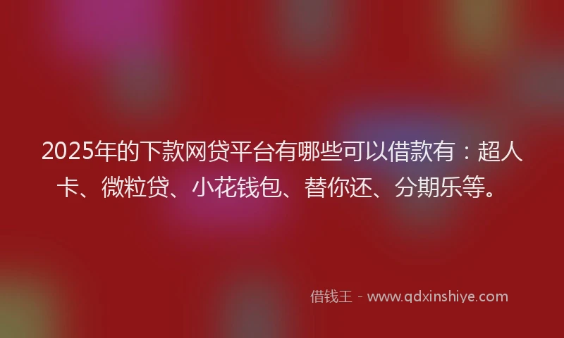 2025年的下款网贷平台有哪些可以借款有：超人卡、微粒贷、小花钱包、替你还、分期乐等。