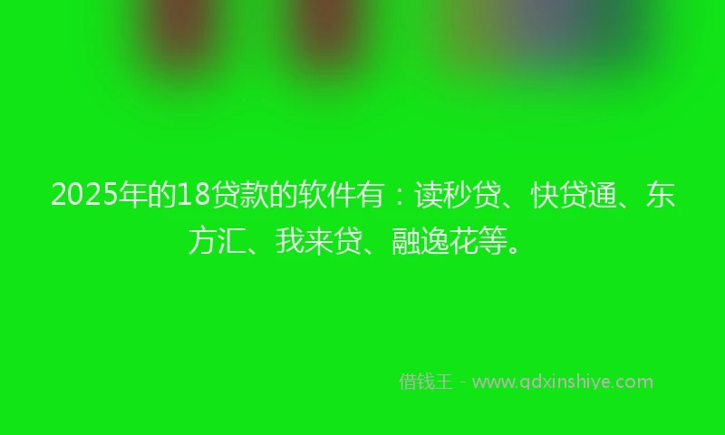 2025年的18贷款的软件有：读秒贷、快贷通、东方汇、我来贷、融逸花等。