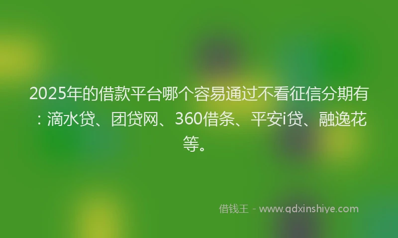 2025年的借款平台哪个容易通过不看征信分期有：滴水贷、团贷网、360借条、平安i贷、融逸花等。