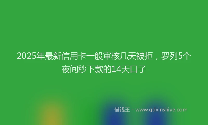 2025年最新信用卡一般审核几天被拒，罗列5个夜间秒下款的14天口子