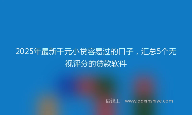 2025年最新千元小贷容易过的口子，汇总5个无视评分的贷款软件