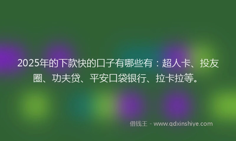 2025年的下款快的口子有哪些有：超人卡、投友圈、功夫贷、平安口袋银行、拉卡拉等。