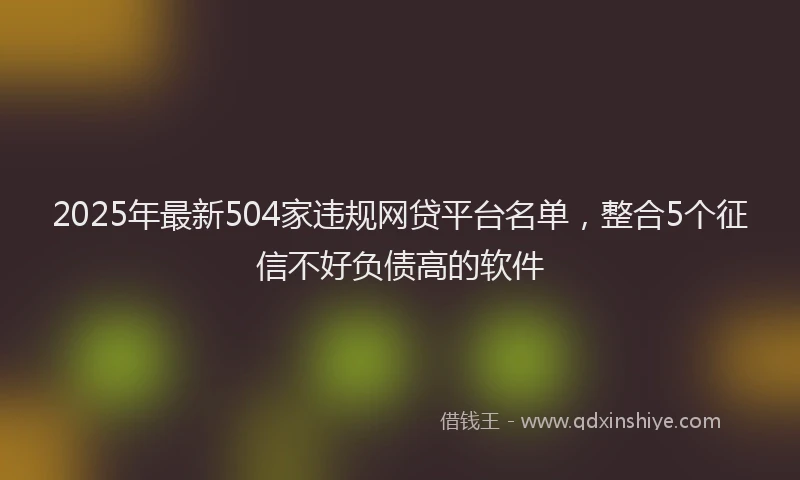 2025年最新504家违规网贷平台名单，整合5个征信不好负债高的软件