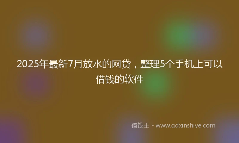 2025年最新7月放水的网贷，整理5个手机上可以借钱的软件