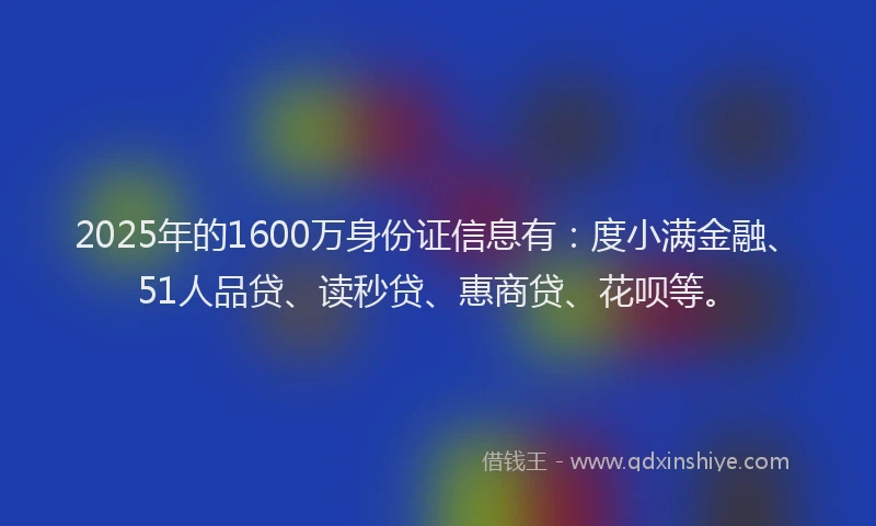 2025年的1600万身份证信息有：度小满金融、51人品贷、读秒贷、惠商贷、花呗等。