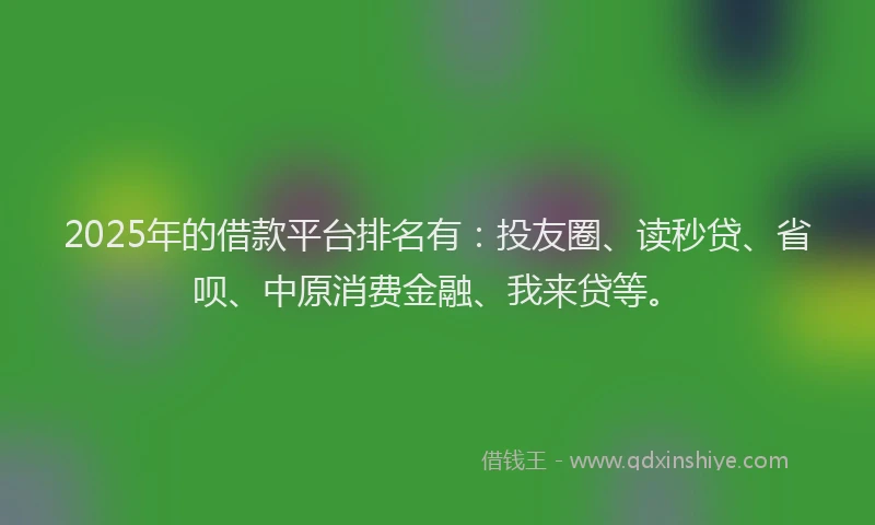 2025年的借款平台排名有：投友圈、读秒贷、省呗、中原消费金融、我来贷等。