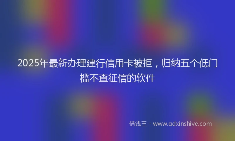 2025年最新办理建行信用卡被拒，归纳五个低门槛不查征信的软件