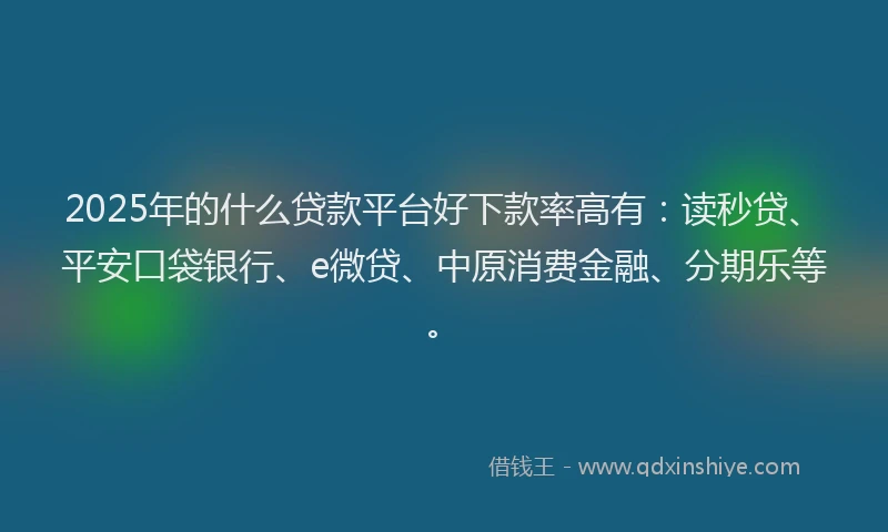 2025年的什么贷款平台好下款率高有：读秒贷、平安口袋银行、e微贷、中原消费金融、分期乐等。