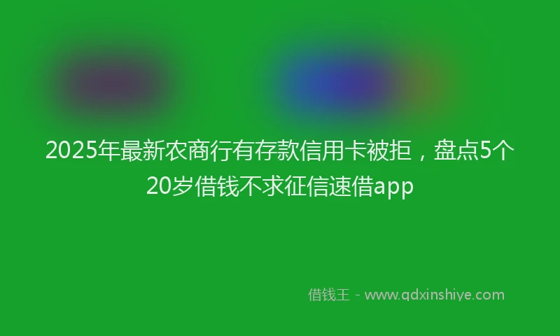 2025年最新农商行有存款信用卡被拒，盘点5个20岁借钱不求征信速借app