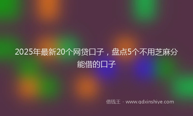 2025年最新20个网贷口子，盘点5个不用芝麻分能借的口子