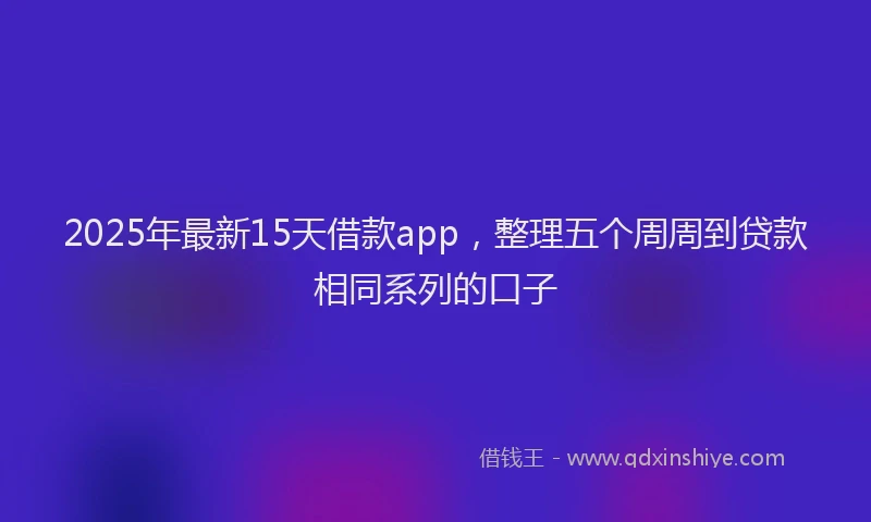 2025年最新15天借款app，整理五个周周到贷款相同系列的口子