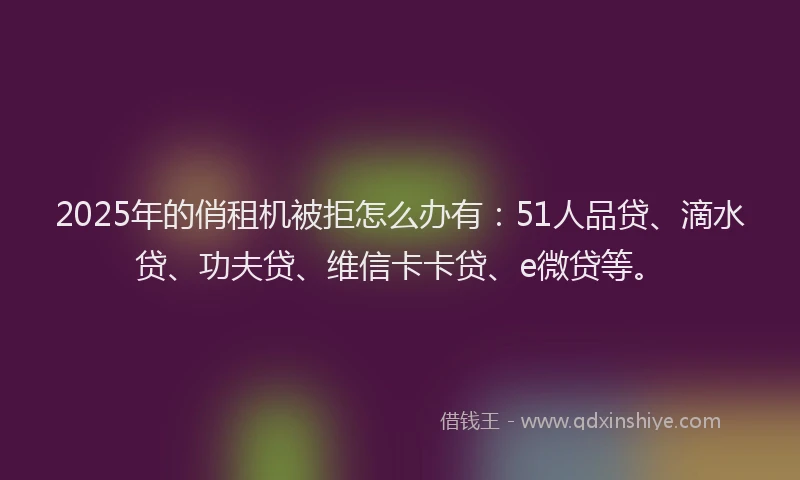 2025年的俏租机被拒怎么办有：51人品贷、滴水贷、功夫贷、维信卡卡贷、e微贷等。
