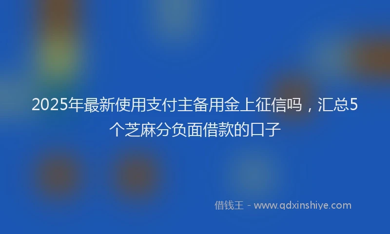 2025年最新使用支付主备用金上征信吗，汇总5个芝麻分负面借款的口子