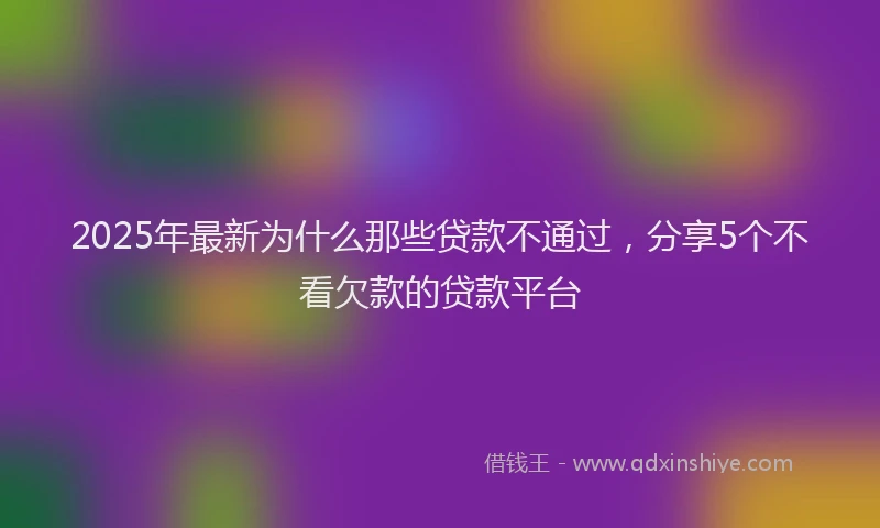 2025年最新为什么那些贷款不通过，分享5个不看欠款的贷款平台