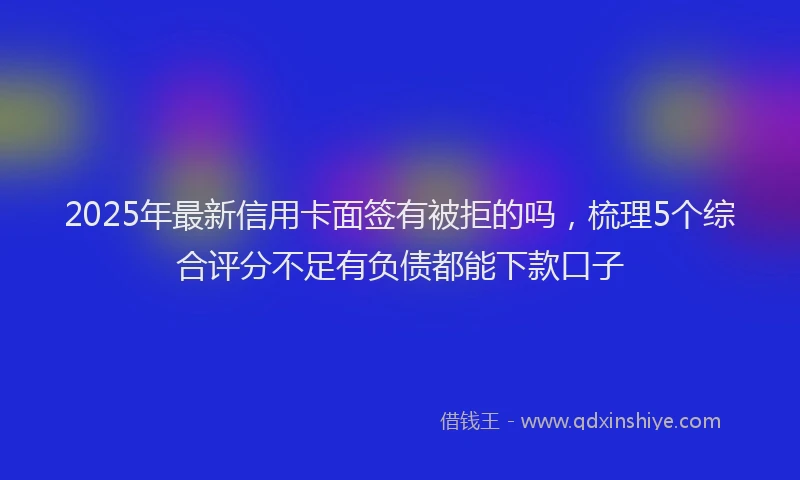 2025年最新信用卡面签有被拒的吗，梳理5个综合评分不足有负债都能下款口子