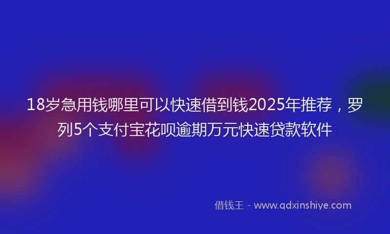 18岁急用钱哪里可以快速借到钱2025年推荐，罗列5个支付宝花呗逾期万元快速贷款软件