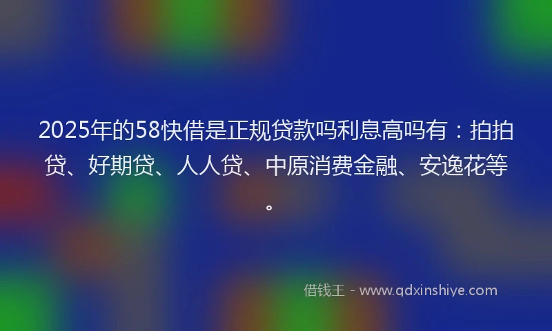 2025年的58快借是正规贷款吗利息高吗有：拍拍贷、好期贷、人人贷、中原消费金融、安逸花等。