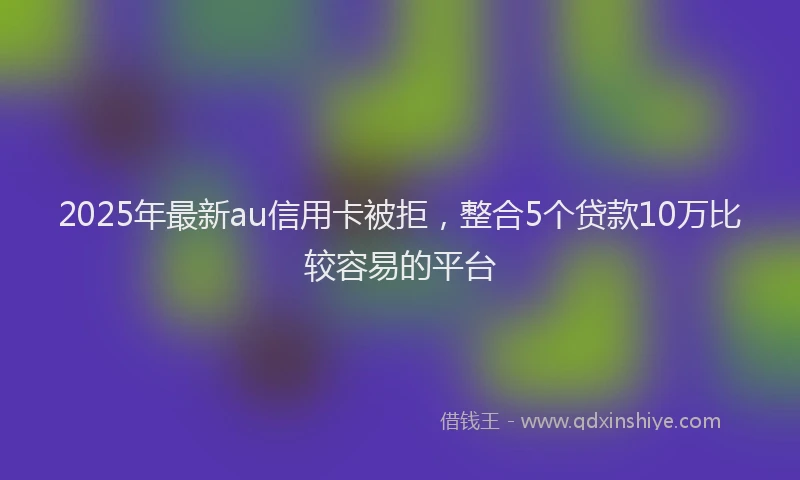 2025年最新au信用卡被拒，整合5个贷款10万比较容易的平台