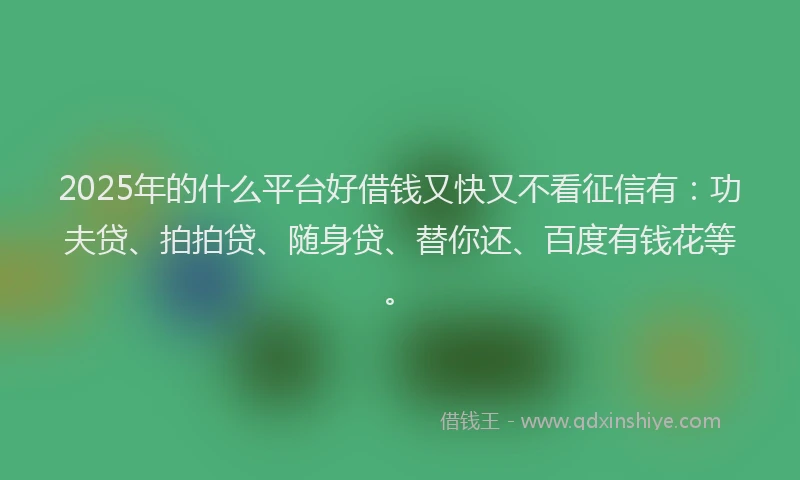 2025年的什么平台好借钱又快又不看征信有：功夫贷、拍拍贷、随身贷、替你还、百度有钱花等。