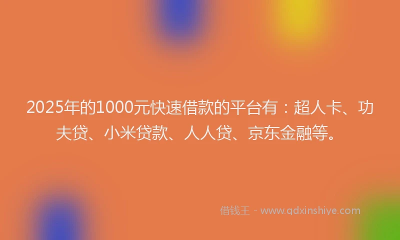 2025年的1000元快速借款的平台有：超人卡、功夫贷、小米贷款、人人贷、京东金融等。