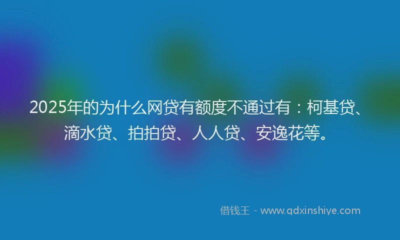 2025年的为什么网贷有额度不通过有：柯基贷、滴水贷、拍拍贷、人人贷、安逸花等。