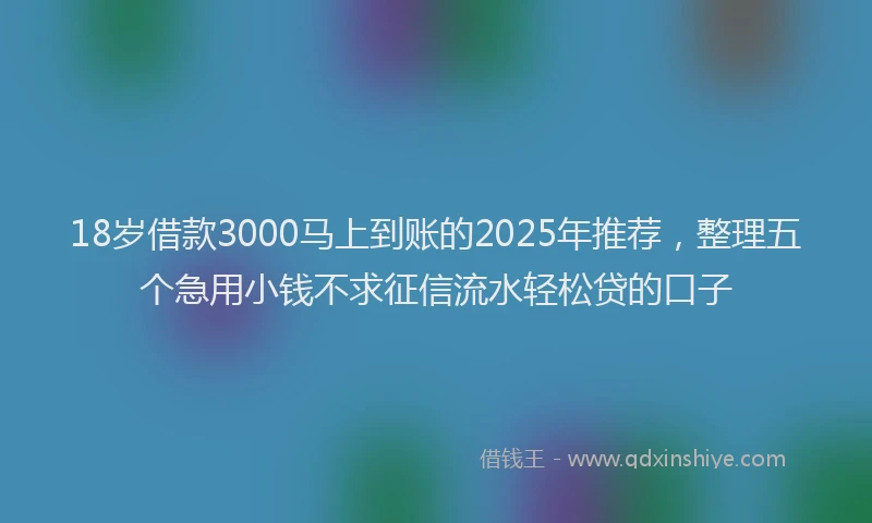 18岁借款3000马上到账的2025年推荐，整理五个急用小钱不求征信流水轻松贷的口子