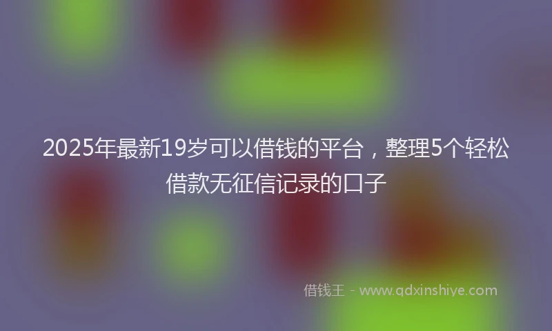 2025年最新19岁可以借钱的平台，整理5个轻松借款无征信记录的口子